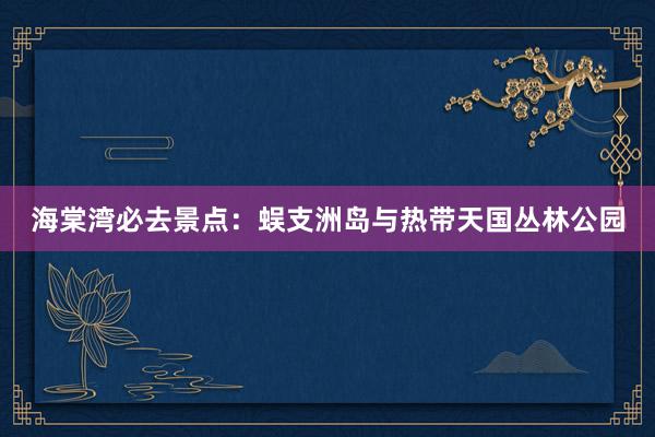 海棠湾必去景点：蜈支洲岛与热带天国丛林公园